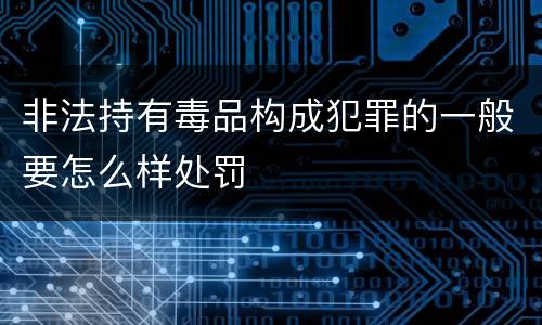 非法持有毒品构成犯罪的一般要怎么样处罚