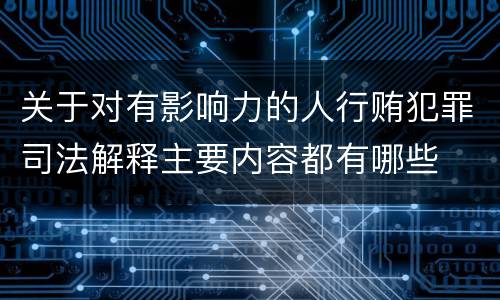 关于对有影响力的人行贿犯罪司法解释主要内容都有哪些
