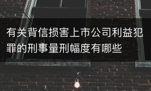 有关背信损害上市公司利益犯罪的刑事量刑幅度有哪些