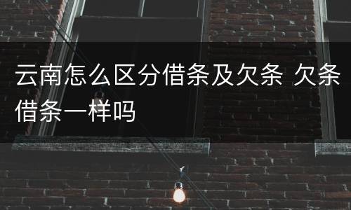 云南怎么区分借条及欠条 欠条借条一样吗