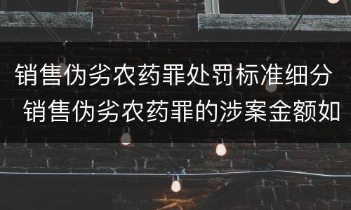 销售伪劣农药罪处罚标准细分 销售伪劣农药罪的涉案金额如何区分