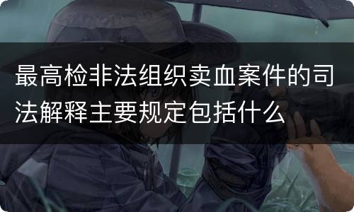 最高检非法组织卖血案件的司法解释主要规定包括什么