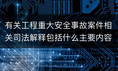 有关工程重大安全事故案件相关司法解释包括什么主要内容