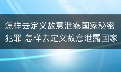 怎样去定义故意泄露国家秘密犯罪 怎样去定义故意泄露国家秘密犯罪记录
