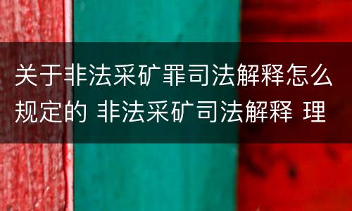 关于非法采矿罪司法解释怎么规定的 非法采矿司法解释 理解