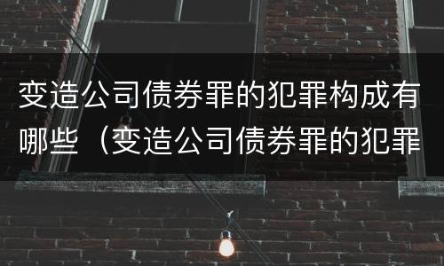 变造公司债券罪的犯罪构成有哪些（变造公司债券罪的犯罪构成有哪些类型）