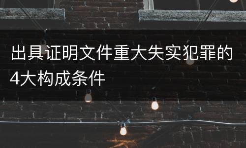 出具证明文件重大失实犯罪的4大构成条件