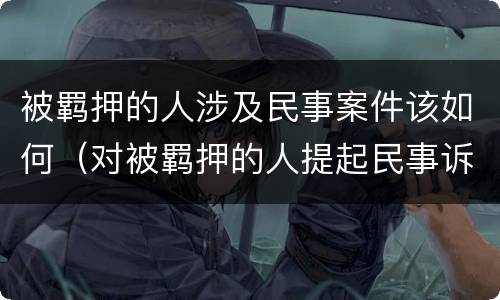 被羁押的人涉及民事案件该如何（对被羁押的人提起民事诉讼）