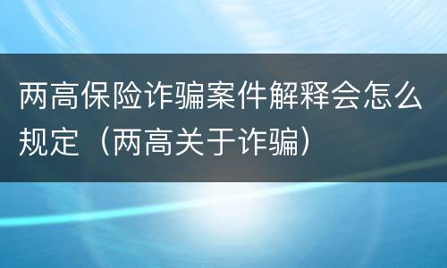 两高保险诈骗案件解释会怎么规定（两高关于诈骗）