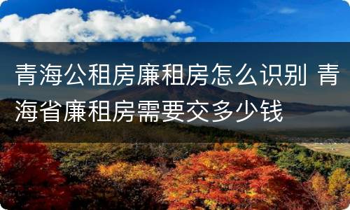 青海公租房廉租房怎么识别 青海省廉租房需要交多少钱