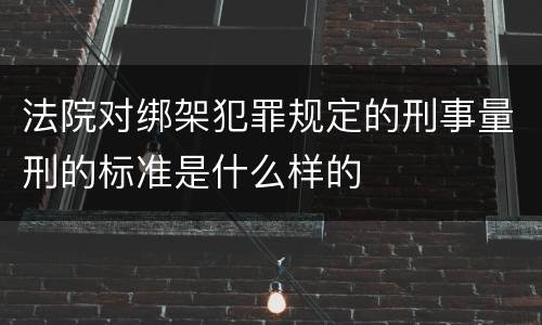 法院对绑架犯罪规定的刑事量刑的标准是什么样的