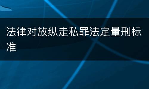 法律对放纵走私罪法定量刑标准