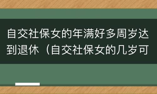 自交社保女的年满好多周岁达到退休（自交社保女的几岁可以拿退休金）