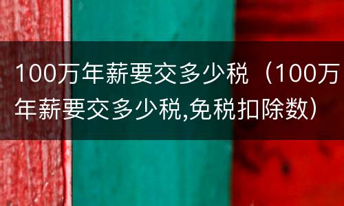 100万年薪要交多少税（100万年薪要交多少税,免税扣除数）