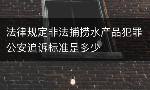 法律规定非法捕捞水产品犯罪公安追诉标准是多少