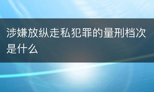 涉嫌放纵走私犯罪的量刑档次是什么