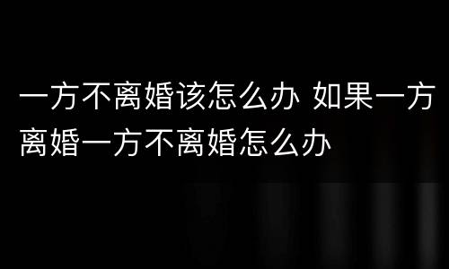 一方不离婚该怎么办 如果一方离婚一方不离婚怎么办