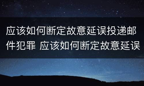 应该如何断定故意延误投递邮件犯罪 应该如何断定故意延误投递邮件犯罪行为
