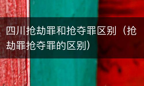 四川抢劫罪和抢夺罪区别（抢劫罪抢夺罪的区别）