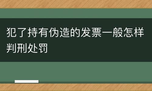 犯了持有伪造的发票一般怎样判刑处罚