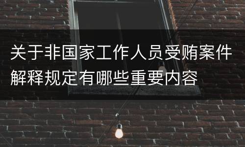 关于非国家工作人员受贿案件解释规定有哪些重要内容