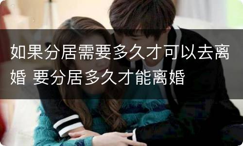 如果分居需要多久才可以去离婚 要分居多久才能离婚