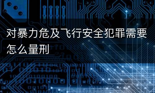 对暴力危及飞行安全犯罪需要怎么量刑