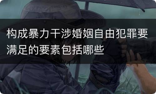 构成暴力干涉婚姻自由犯罪要满足的要素包括哪些