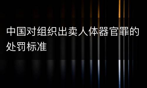 中国对组织出卖人体器官罪的处罚标准