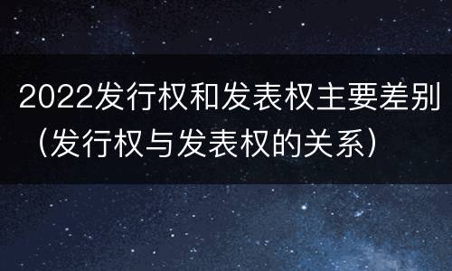 2022发行权和发表权主要差别（发行权与发表权的关系）