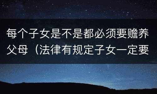 每个子女是不是都必须要赡养父母（法律有规定子女一定要赡养老人吗）