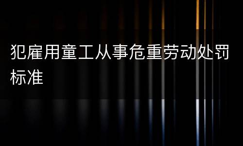 犯雇用童工从事危重劳动处罚标准