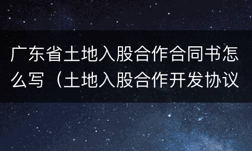 广东省土地入股合作合同书怎么写（土地入股合作开发协议范本）
