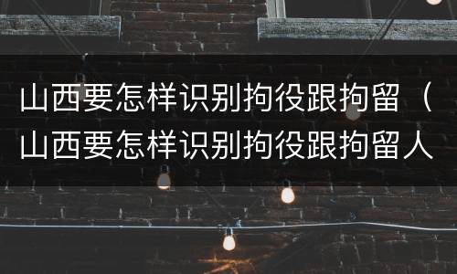 山西要怎样识别拘役跟拘留（山西要怎样识别拘役跟拘留人）