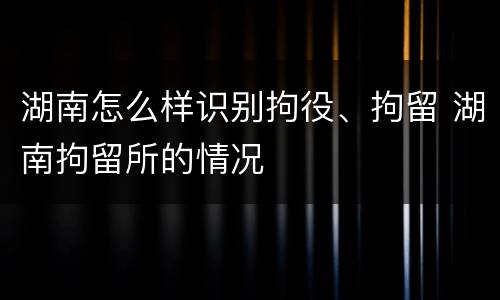 湖南怎么样识别拘役、拘留 湖南拘留所的情况