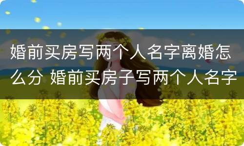 婚前买房写两个人名字离婚怎么分 婚前买房子写两个人名字,离婚后是谁的