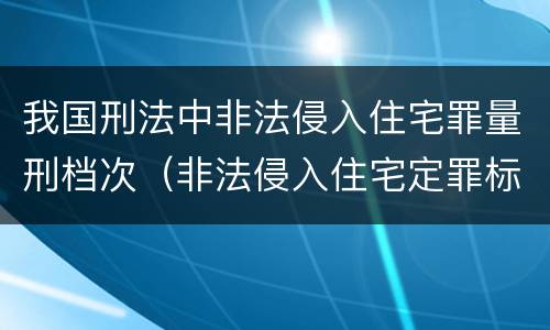 我国刑法中非法侵入住宅罪量刑档次（非法侵入住宅定罪标准）