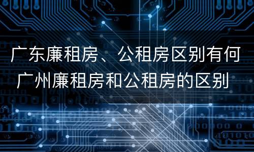 广东廉租房、公租房区别有何 广州廉租房和公租房的区别