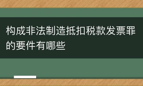 构成非法制造抵扣税款发票罪的要件有哪些
