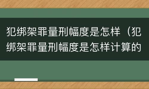 犯绑架罪量刑幅度是怎样（犯绑架罪量刑幅度是怎样计算的）
