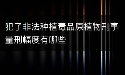 犯了非法种植毒品原植物刑事量刑幅度有哪些