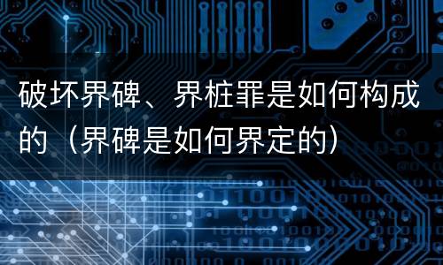 破坏界碑、界桩罪是如何构成的（界碑是如何界定的）