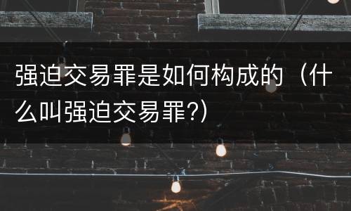 强迫交易罪是如何构成的（什么叫强迫交易罪?）