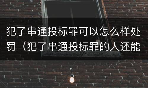 犯了串通投标罪可以怎么样处罚（犯了串通投标罪的人还能投标吗）