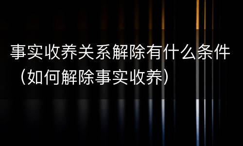事实收养关系解除有什么条件（如何解除事实收养）