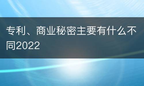 专利、商业秘密主要有什么不同2022