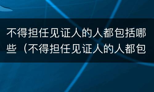 不得担任见证人的人都包括哪些（不得担任见证人的人都包括哪些人员）