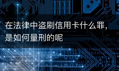 在法律中盗刷信用卡什么罪，是如何量刑的呢