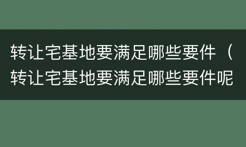 转让宅基地要满足哪些要件（转让宅基地要满足哪些要件呢）