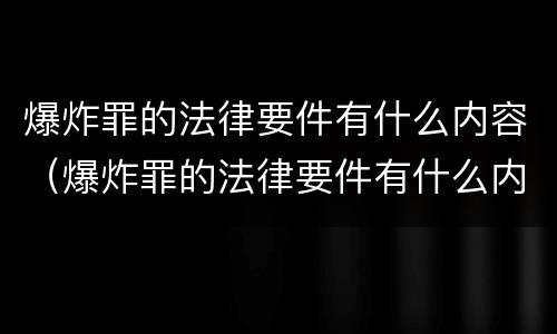 爆炸罪的法律要件有什么内容（爆炸罪的法律要件有什么内容呢）